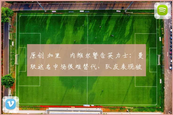 原创 加里・内维尔警告英力士:曼联这名中场很难替代,队友表现被赞 “离谱”