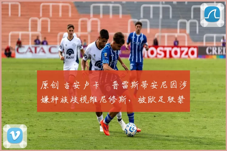 原创 吉安卢卡・普雷斯蒂安尼因涉嫌种族歧视维尼修斯，被欧足联禁赛