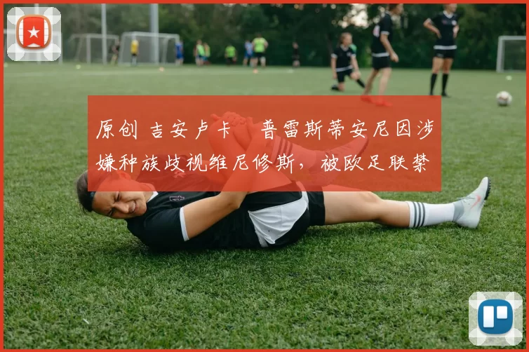 原创 吉安卢卡・普雷斯蒂安尼因涉嫌种族歧视维尼修斯，被欧足联禁赛