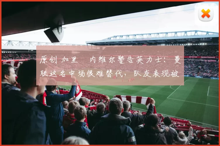 原创 加里・内维尔警告英力士：曼联这名中场很难替代，队友表现被赞 “离谱”