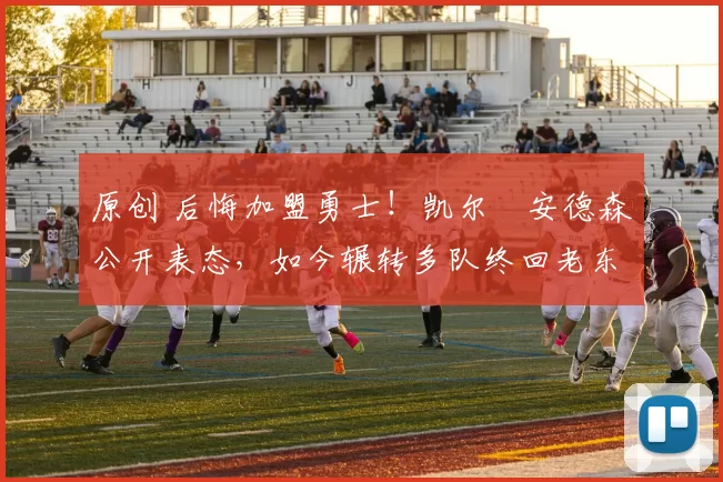 原创 后悔加盟勇士！凯尔・安德森公开表态，如今辗转多队终回老东家