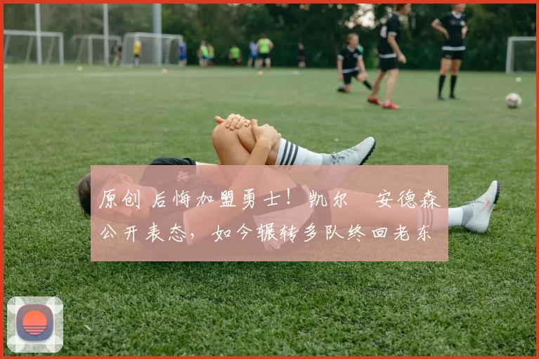 原创 后悔加盟勇士！凯尔・安德森公开表态，如今辗转多队终回老东家