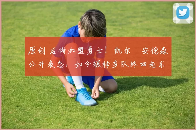 原创 后悔加盟勇士！凯尔・安德森公开表态，如今辗转多队终回老东家