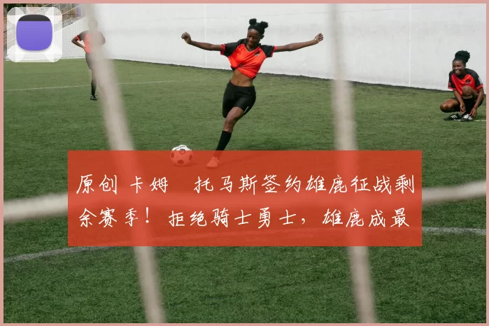 原创 卡姆・托马斯签约雄鹿征战剩余赛季！拒绝骑士勇士，雄鹿成最优选