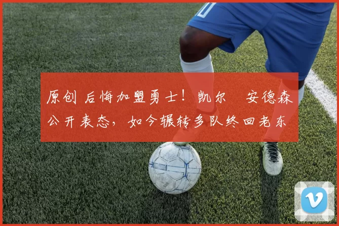 原创 后悔加盟勇士！凯尔・安德森公开表态，如今辗转多队终回老东家