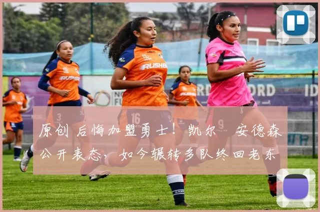 原创 后悔加盟勇士！凯尔・安德森公开表态，如今辗转多队终回老东家