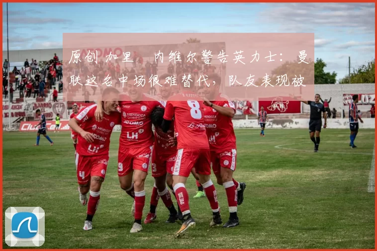 原创 加里・内维尔警告英力士:曼联这名中场很难替代,队友表现被赞 “离谱”