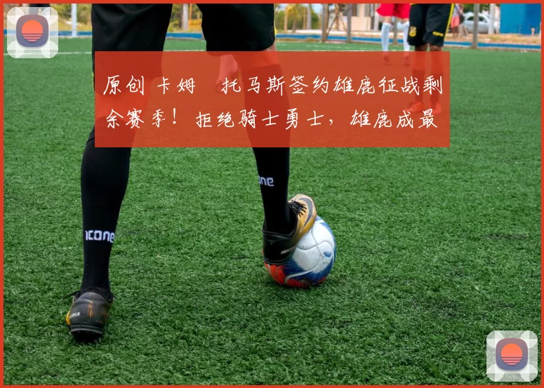 原创 卡姆・托马斯签约雄鹿征战剩余赛季!拒绝骑士勇士,雄鹿成最优选