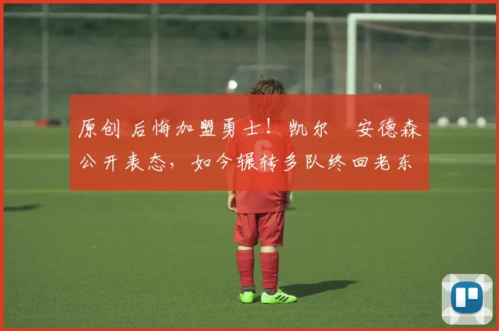 原创 后悔加盟勇士！凯尔・安德森公开表态，如今辗转多队终回老东家