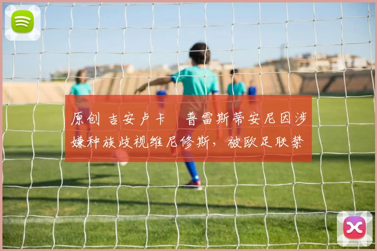 原创 吉安卢卡・普雷斯蒂安尼因涉嫌种族歧视维尼修斯，被欧足联禁赛