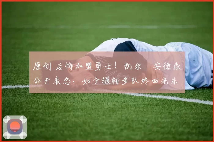 原创 后悔加盟勇士！凯尔・安德森公开表态，如今辗转多队终回老东家