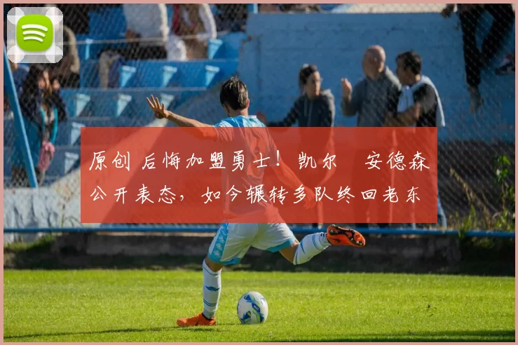 原创 后悔加盟勇士！凯尔・安德森公开表态，如今辗转多队终回老东家