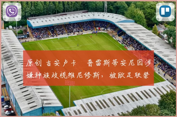 原创 吉安卢卡・普雷斯蒂安尼因涉嫌种族歧视维尼修斯,被欧足联禁赛