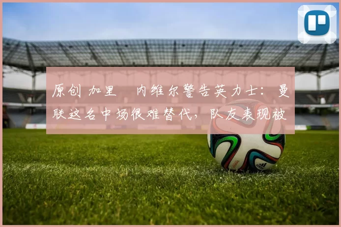 原创 加里・内维尔警告英力士：曼联这名中场很难替代，队友表现被赞 “离谱”