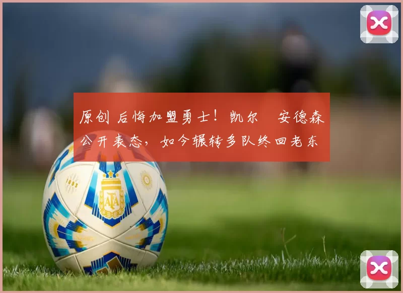 原创 后悔加盟勇士！凯尔・安德森公开表态，如今辗转多队终回老东家