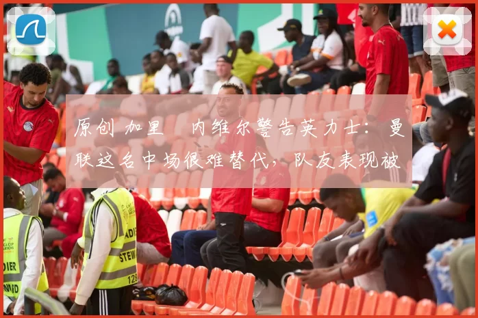 原创 加里・内维尔警告英力士:曼联这名中场很难替代,队友表现被赞 “离谱”