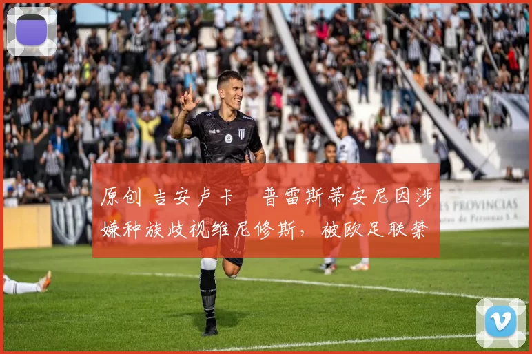 原创 吉安卢卡・普雷斯蒂安尼因涉嫌种族歧视维尼修斯，被欧足联禁赛