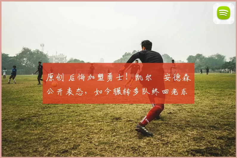 原创 后悔加盟勇士！凯尔・安德森公开表态，如今辗转多队终回老东家