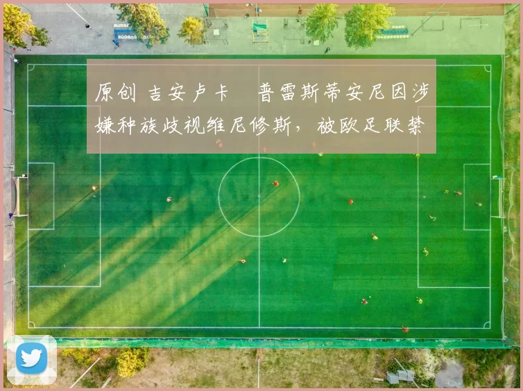 原创 吉安卢卡・普雷斯蒂安尼因涉嫌种族歧视维尼修斯,被欧足联禁赛