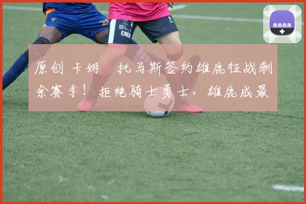 原创 卡姆・托马斯签约雄鹿征战剩余赛季！拒绝骑士勇士，雄鹿成最优选