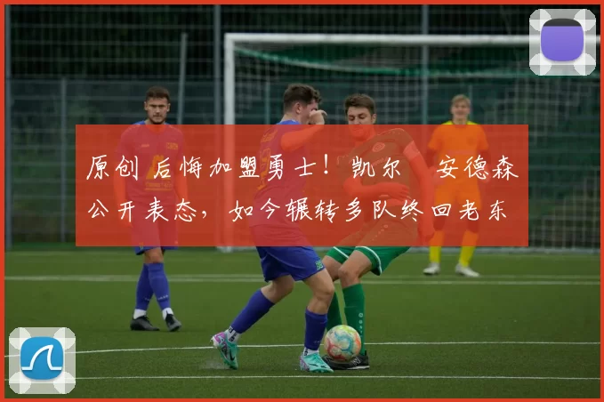 原创 后悔加盟勇士!凯尔・安德森公开表态,如今辗转多队终回老东家