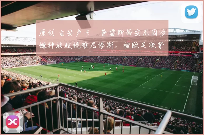 原创 吉安卢卡・普雷斯蒂安尼因涉嫌种族歧视维尼修斯，被欧足联禁赛