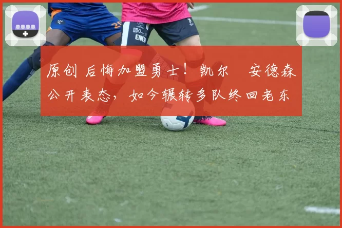 原创 后悔加盟勇士！凯尔・安德森公开表态，如今辗转多队终回老东家