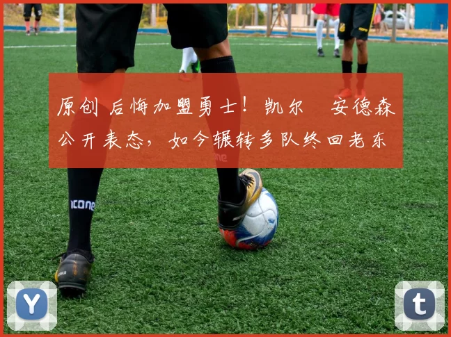 原创 后悔加盟勇士!凯尔・安德森公开表态,如今辗转多队终回老东家