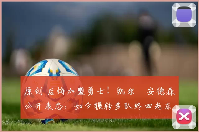 原创 后悔加盟勇士！凯尔・安德森公开表态，如今辗转多队终回老东家