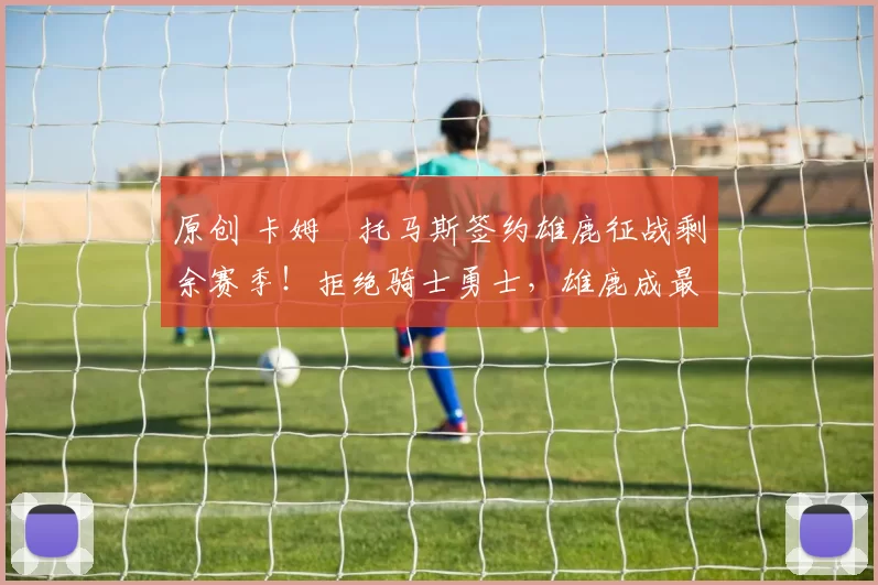 原创 卡姆・托马斯签约雄鹿征战剩余赛季！拒绝骑士勇士，雄鹿成最优选