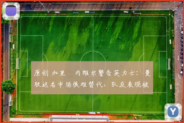 原创 加里・内维尔警告英力士：曼联这名中场很难替代，队友表现被赞 “离谱”