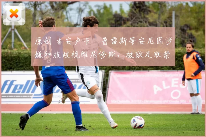 原创 吉安卢卡・普雷斯蒂安尼因涉嫌种族歧视维尼修斯，被欧足联禁赛