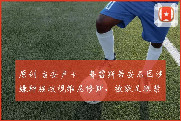 原创 吉安卢卡・普雷斯蒂安尼因涉嫌种族歧视维尼修斯，被欧足联禁赛