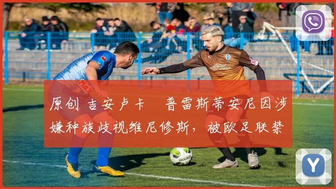 原创 吉安卢卡・普雷斯蒂安尼因涉嫌种族歧视维尼修斯，被欧足联禁赛