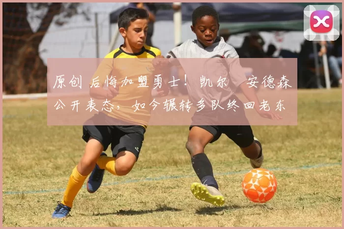 原创 后悔加盟勇士！凯尔・安德森公开表态，如今辗转多队终回老东家