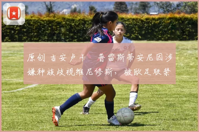 原创 吉安卢卡・普雷斯蒂安尼因涉嫌种族歧视维尼修斯，被欧足联禁赛