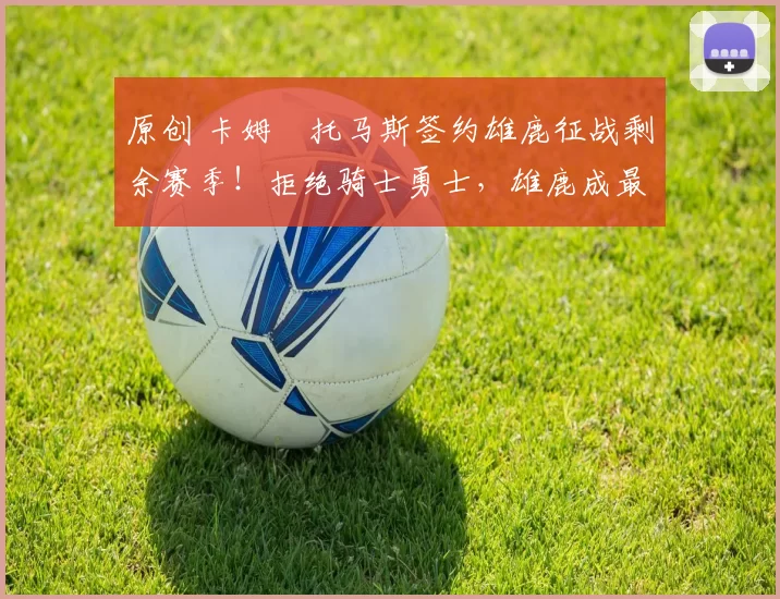 原创 卡姆・托马斯签约雄鹿征战剩余赛季！拒绝骑士勇士，雄鹿成最优选