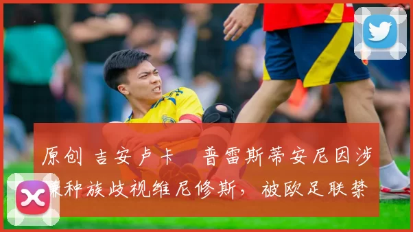 原创 吉安卢卡・普雷斯蒂安尼因涉嫌种族歧视维尼修斯，被欧足联禁赛