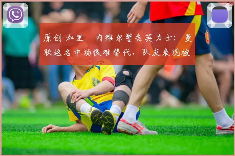 原创 加里・内维尔警告英力士：曼联这名中场很难替代，队友表现被赞 “离谱”