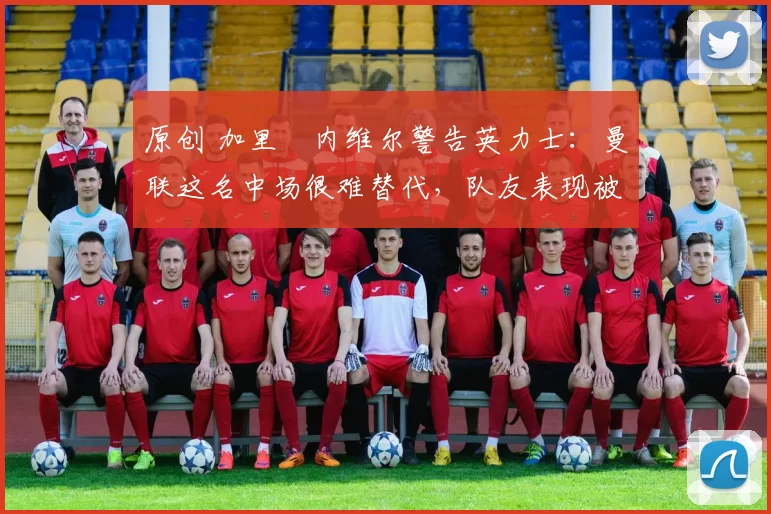 原创 加里・内维尔警告英力士:曼联这名中场很难替代,队友表现被赞 “离谱”