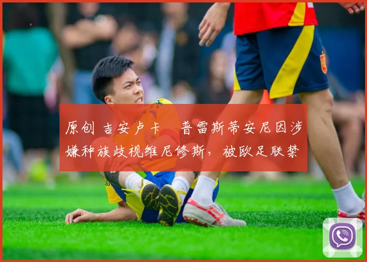 原创 吉安卢卡・普雷斯蒂安尼因涉嫌种族歧视维尼修斯，被欧足联禁赛