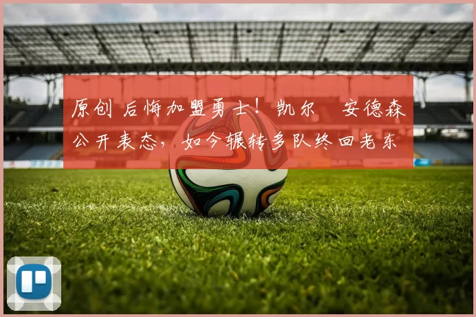 原创 后悔加盟勇士!凯尔・安德森公开表态,如今辗转多队终回老东家