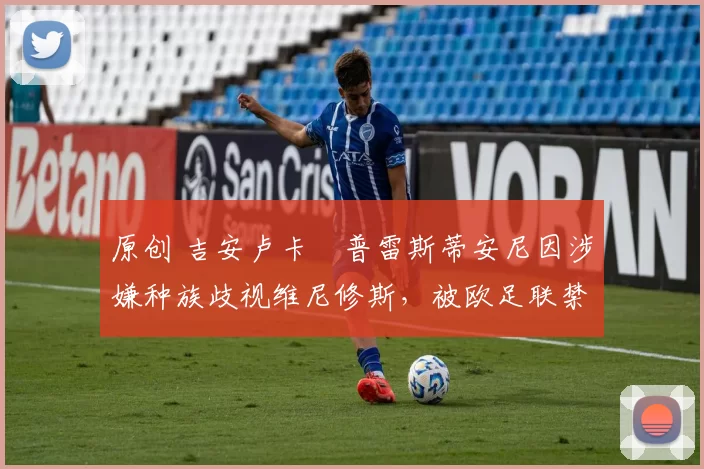 原创 吉安卢卡・普雷斯蒂安尼因涉嫌种族歧视维尼修斯，被欧足联禁赛