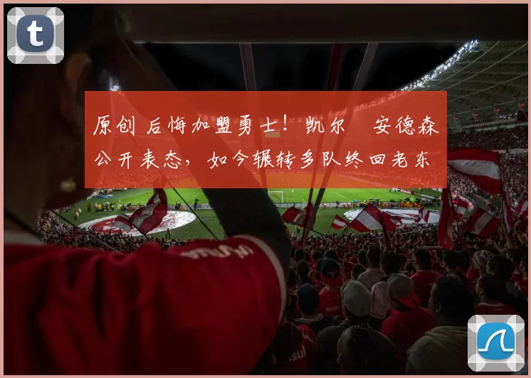 原创 后悔加盟勇士!凯尔・安德森公开表态,如今辗转多队终回老东家