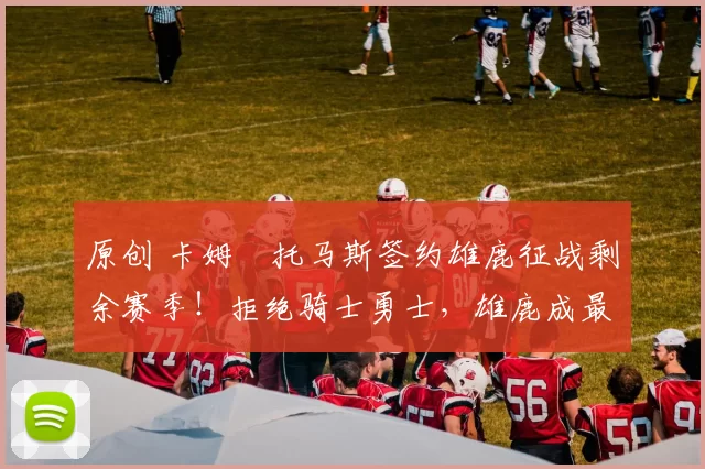 原创 卡姆・托马斯签约雄鹿征战剩余赛季！拒绝骑士勇士，雄鹿成最优选