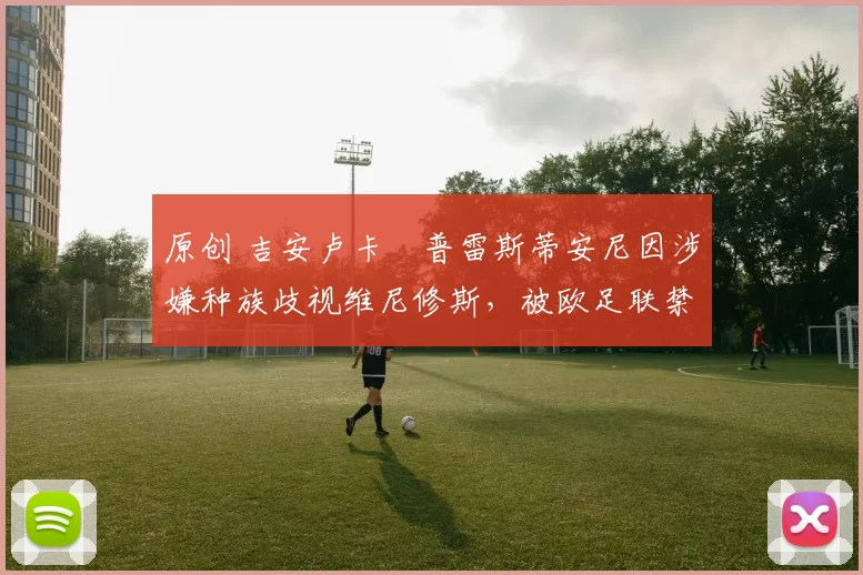 原创 吉安卢卡・普雷斯蒂安尼因涉嫌种族歧视维尼修斯，被欧足联禁赛