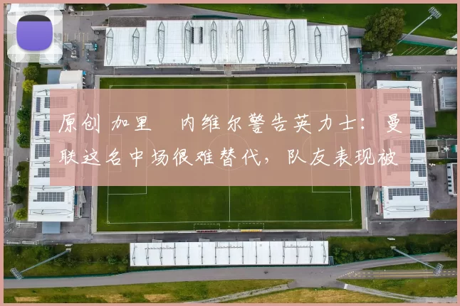 原创 加里・内维尔警告英力士:曼联这名中场很难替代,队友表现被赞 “离谱”