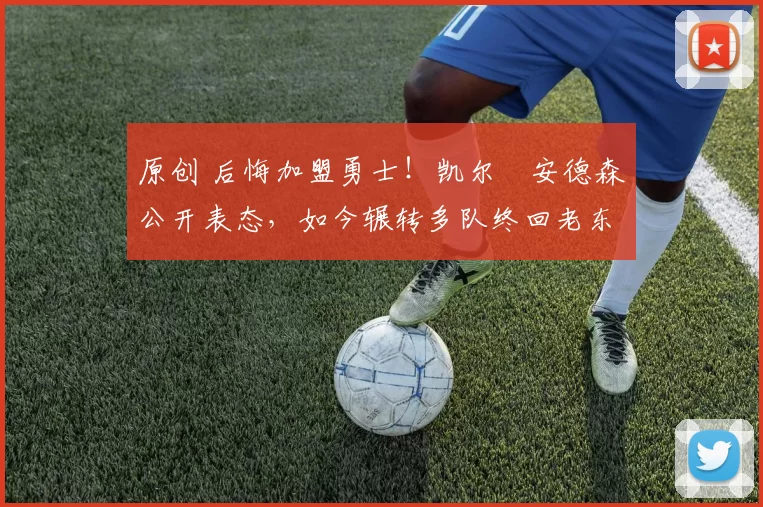 原创 后悔加盟勇士！凯尔・安德森公开表态，如今辗转多队终回老东家