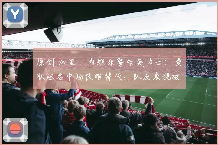 原创 加里・内维尔警告英力士:曼联这名中场很难替代,队友表现被赞 “离谱”