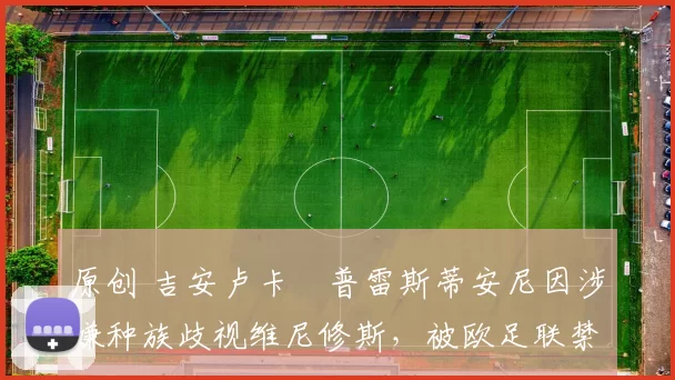 原创 吉安卢卡・普雷斯蒂安尼因涉嫌种族歧视维尼修斯，被欧足联禁赛